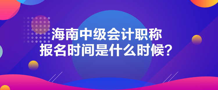 海南中级会计职称报名时间是什么时候？