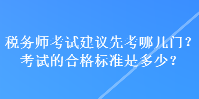 税务师考试建议先考哪几门？考试的合格标准是多少？