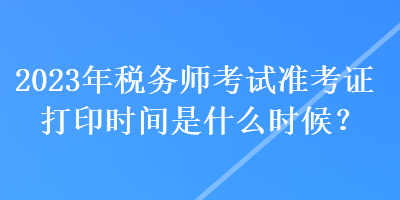 2023年税务师考试准考证打印时间是什么时候？