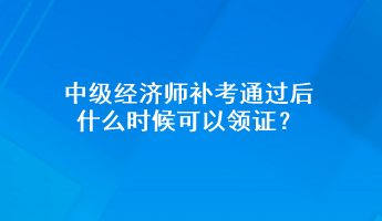 中级经济师补考通过后 什么时候可以领证？