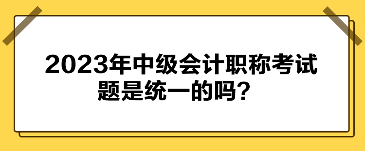 2023年中级会计职称考试题是统一的吗？