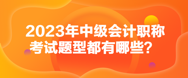 2023年中级会计职称考试题型都有哪些？