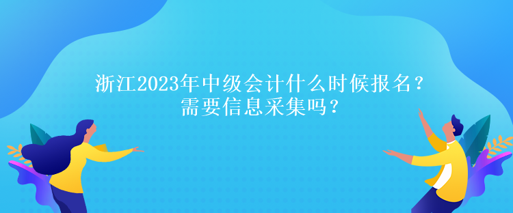 浙江2023年中级会计什么时候报名？需要信息采集吗？