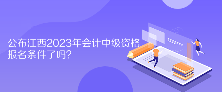 公布江西2023年会计中级资格报名条件了吗？