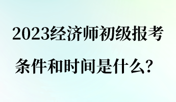 2023经济师初级报考条件和时间是什么？