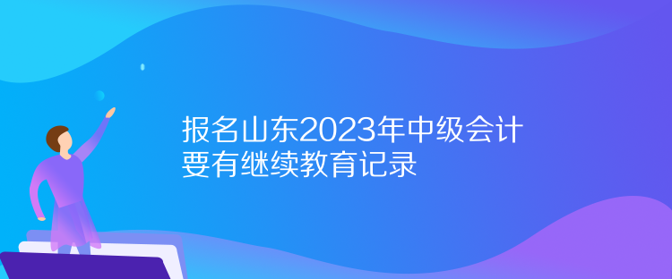 报名山东2023年中级会计要有继续教育记录