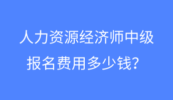 人力资源经济师中级报名费用多少钱？