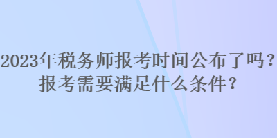 2023年税务师报考时间公布了吗？报考需要满足什么条件？