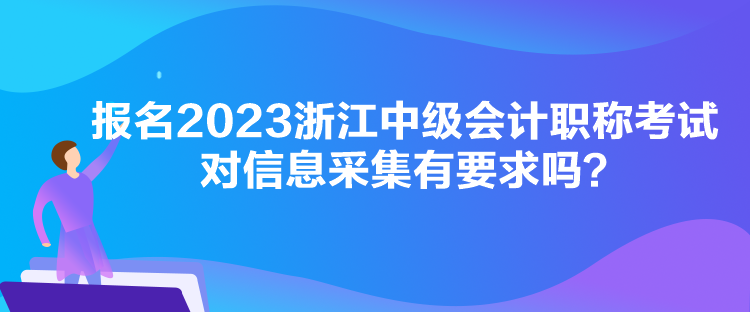 报名2023浙江中级会计职称考试对信息采集有要求吗？