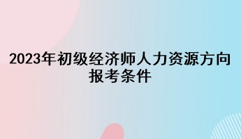 2023年初级经济师人力资源方向报考条件