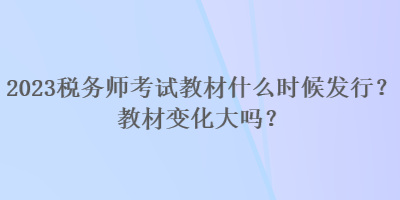 2023税务师考试教材什么时候发行？教材变化大吗？