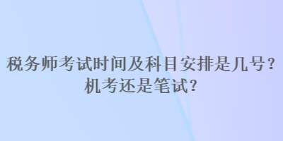 税务师考试时间及科目安排是几号？机考还是笔试？