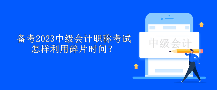 备考2023中级会计职称考试怎样利用碎片时间？