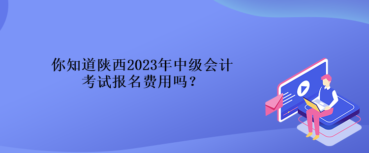 你知道陕西2023年中级会计考试报名费用吗？
