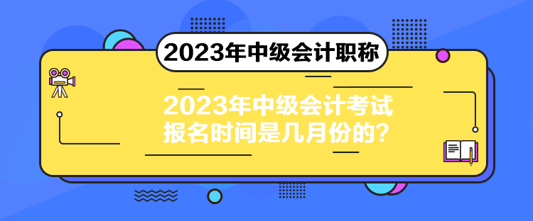 2023年中级会计考试报名时间是几月份的？