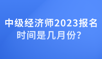 中级经济师2023报名时间是几月份？