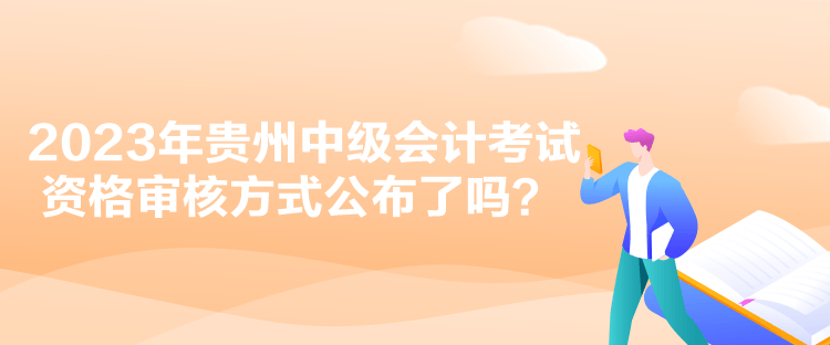 2023年贵州中级会计考试资格审核方式公布了吗？