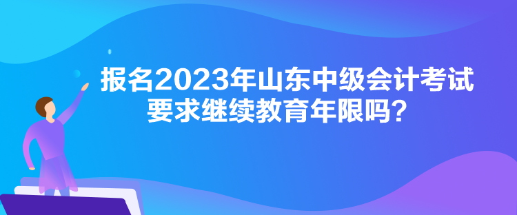 报名2023年山东中级会计考试要求继续教育年限吗？