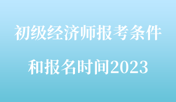 初级经济师报考条件和报名时间2023