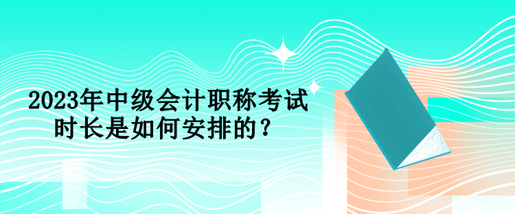 2023年中级会计职称考试时长是如何安排的？