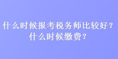 什么时候报考税务师比较好？什么时候缴费？