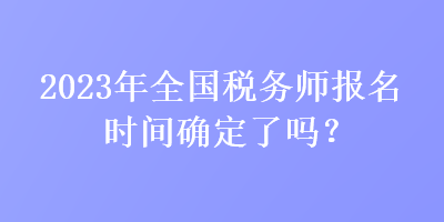 2023年全国税务师报名时间确定了吗？