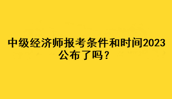 中级经济师报考条件和时间2023公布了吗？