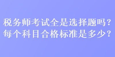 税务师考试全是选择题吗？每个科目合格标准是多少？