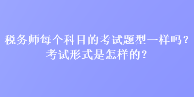 税务师每个科目的考试题型一样吗？考试形式是怎样的？