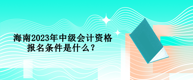 海南2023年中级会计资格报名条件是什么？