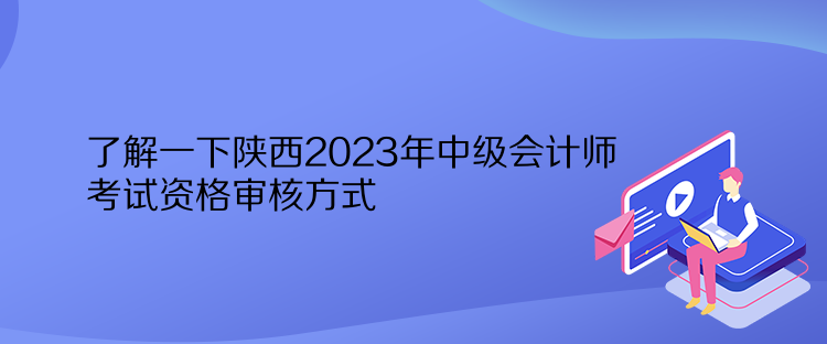 了解一下陕西2023年中级会计师考试资格审核方式