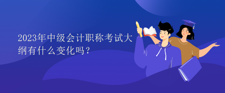 2023年中级会计职称考试大纲有什么变化吗？