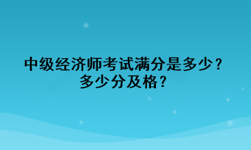 中级经济师考试满分是多少？多少分及格？