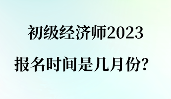 初级经济师2023报名时间是几月份？