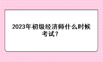 2023年初级经济师什么时候考试？