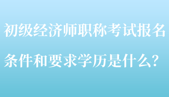 初级经济师职称考试报名条件和要求学历是什么？