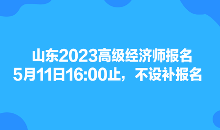 山东2023高级经济师报名5月11日16:00止，不设补报名​