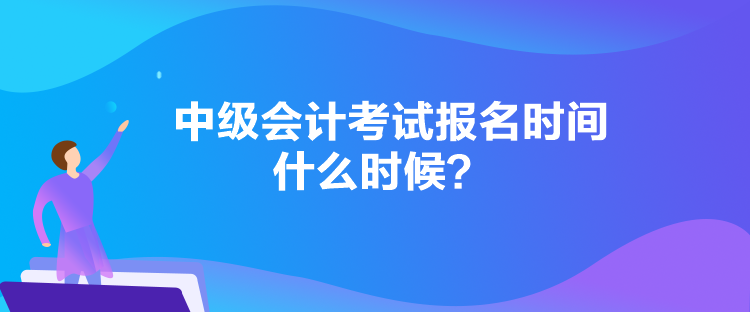 中级会计考试报名时间什么时候？