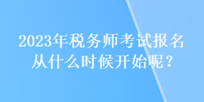 2023年税务师考试报名从什么时候开始呢？