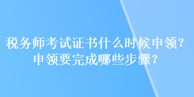 税务师考试证书什么时候申领？申领要完成哪些步骤？