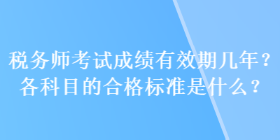 税务师考试成绩有效期几年？各科目的合格标准是什么？