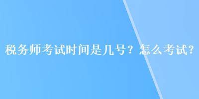 税务师考试时间是几号？怎么考试？