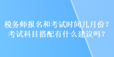 税务师报名和考试时间几月份？考试科目搭配有什么建议吗？