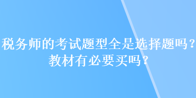 税务师的考试题型全是选择题吗？教材有必要买吗？