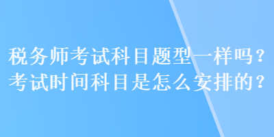 税务师考试科目题型一样吗？考试时间科目是怎么安排的？