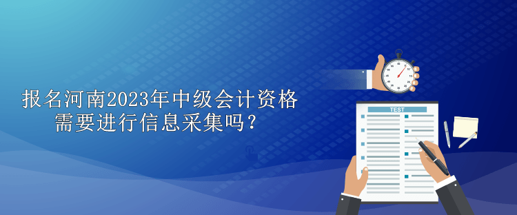 报名河南2023年中级会计资格需要进行信息采集吗？