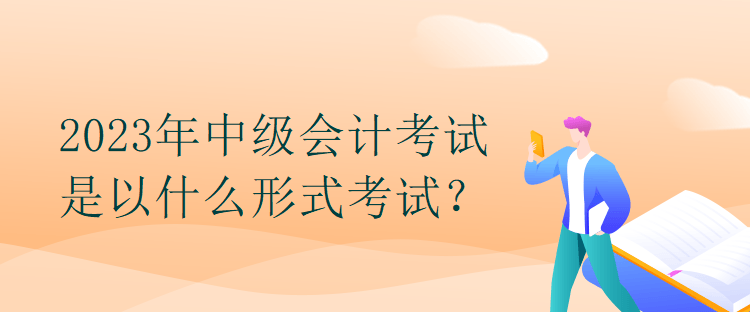 2023年中级会计考试是以什么形式考试？