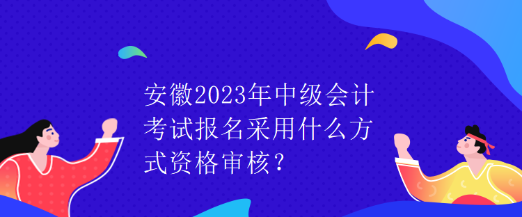 安徽2023年中级会计考试报名采用什么方式资格审核？