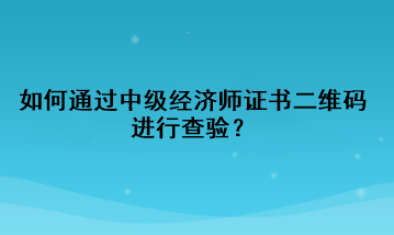 如何通过中级经济师证书二维码进行查验？