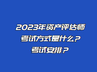 2023年资产评估师考试方式是什么?考试安排？